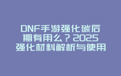 DNF手游强化碳后期有用么？2025强化材料解析与使用，游戏攻略_游戏资讯_36397绿色下载网