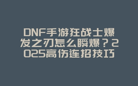 DNF手游狂战士爆发之刃怎么瞬爆？2025高伤连招技巧，游戏攻略_游戏资讯_36397绿色下载网