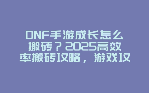 DNF手游成长怎么搬砖？2025高效率搬砖攻略，游戏攻略_游戏资讯_36397绿色下载网