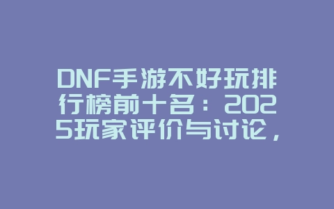 DNF手游不好玩排行榜前十名：2025玩家评价与讨论，游戏资讯_游戏资讯_36397绿色下载网