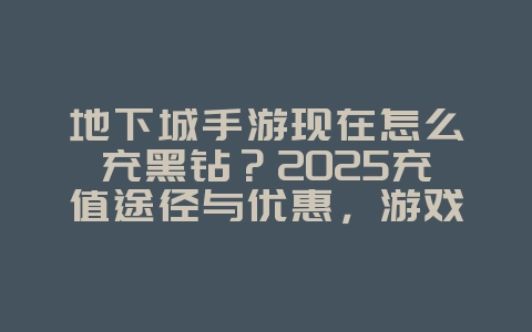 地下城手游现在怎么充黑钻？2025充值途径与优惠，游戏攻略_游戏资讯_36397绿色下载网