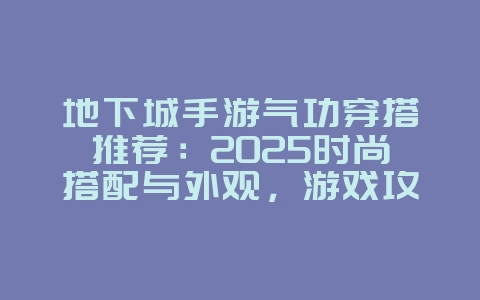 地下城手游气功穿搭推荐：2025时尚搭配与外观，游戏攻略_游戏资讯_36397绿色下载网
