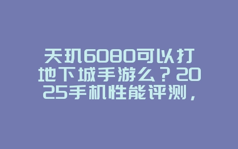 天玑6080可以打地下城手游么？2025手机性能评测，游戏资讯_游戏资讯_36397绿色下载网