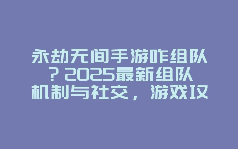 永劫无间手游咋组队?2025最新组队机制与社交,游戏攻略_游戏资讯_36397绿色下载网 永劫无间手游咋组队?2025最新组队机制与社交,游戏攻略_游戏资讯_36397绿色下载网