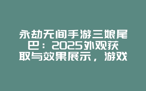 永劫无间手游三娘尾巴：2025外观获取与效果展示，游戏资讯_游戏资讯_36397绿色下载网