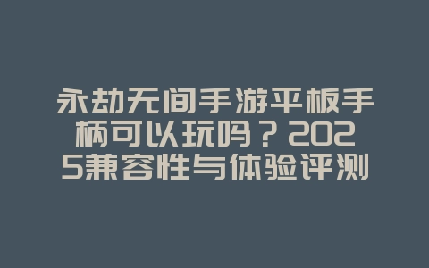 永劫无间手游平板手柄可以玩吗？2025兼容性与体验评测，游戏攻略_游戏资讯_36397绿色下载网