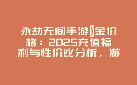 永劫无间手游氪金价格：2025充值福利与性价比分析，游戏攻略_游戏资讯_36397绿色下载网