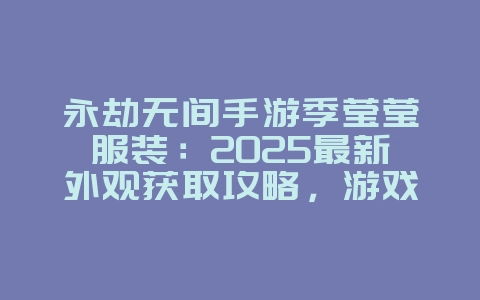 永劫无间手游季莹莹服装：2025最新外观获取攻略，游戏攻略_游戏资讯_36397绿色下载网