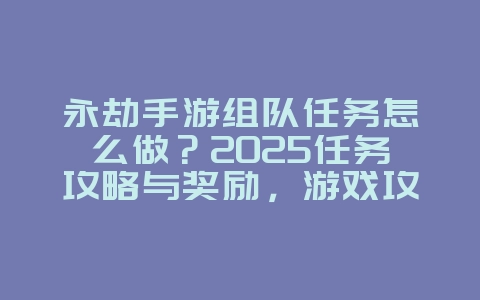永劫手游组队任务怎么做？2025任务攻略与奖励，游戏攻略_游戏资讯_36397绿色下载网
