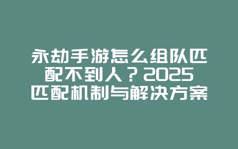 永劫手游怎么组队匹配不到人？2025匹配机制与解决方案，游戏攻略_游戏资讯_36397绿色下载网