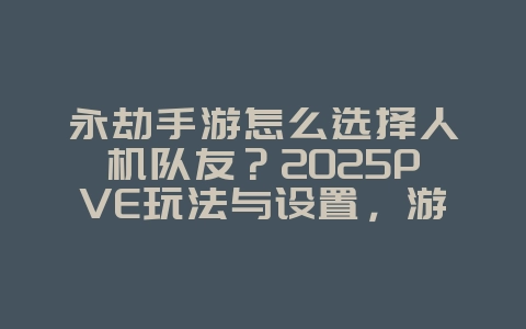永劫手游怎么选择人机队友?2025PVE玩法与设置,游戏攻略_游戏资讯_36397绿色下载网 永劫手游怎么选择人机队友?2025PVE玩法与设置,游戏攻略_游戏资讯_36397绿色下载网