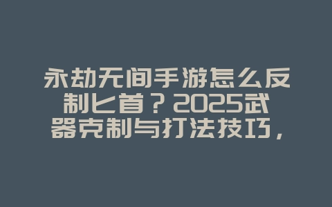 永劫无间手游怎么反制匕首？2025武器克制与打法技巧，游戏攻略_游戏资讯_36397绿色下载网