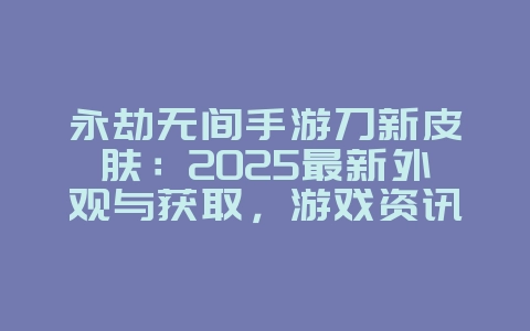 永劫无间手游刀新皮肤:2025最新外观与获取,游戏资讯_游戏资讯_36397绿色下载网 永劫无间手游刀新皮肤:2025最新外观与获取,游戏资讯_游戏资讯_36397绿色下载网