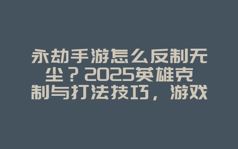永劫手游怎么反制无尘？2025英雄克制与打法技巧，游戏攻略_游戏资讯_36397绿色下载网