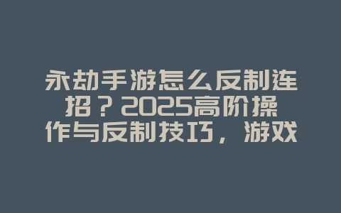 永劫手游怎么反制连招?2025高阶操作与反制技巧,游戏攻略_游戏资讯_36397绿色下载网 永劫手游怎么反制连招?2025高阶操作与反制技巧,游戏攻略_游戏资讯_36397绿色下载网