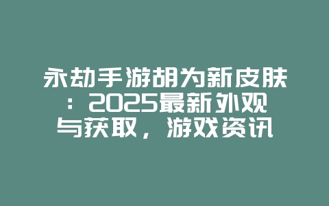 永劫手游胡为新皮肤:2025最新外观与获取,游戏资讯_游戏资讯_36397绿色下载网 永劫手游胡为新皮肤:2025最新外观与获取,游戏资讯_游戏资讯_36397绿色下载网