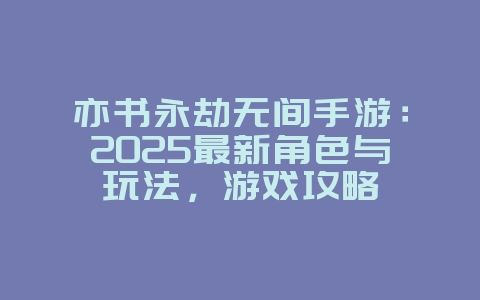 亦书永劫无间手游：2025最新角色与玩法，游戏攻略_游戏资讯_36397绿色下载网