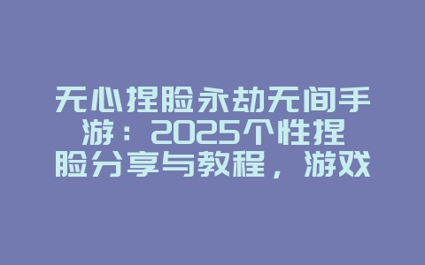无心捏脸永劫无间手游：2025个性捏脸分享与教程，游戏攻略_游戏资讯_36397绿色下载网