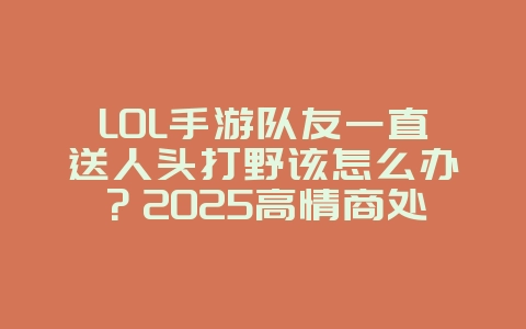 LOL手游队友一直送人头打野该怎么办?2025高情商处理与翻盘技巧,游戏攻略_游戏资讯_36397绿色下载网 LOL手游队友一直送人头打野该怎么办?2025高情商处理与翻盘技巧,游戏攻略_游戏资讯_36397绿色下载网