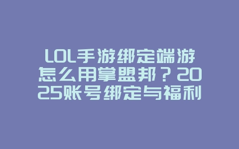 LOL手游绑定端游怎么用掌盟邦？2025账号绑定与福利，游戏攻略_游戏资讯_36397绿色下载网