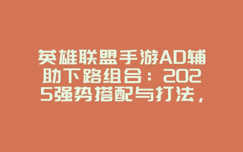 英雄联盟手游AD辅助下路组合：2025强势搭配与打法，游戏攻略_游戏资讯_36397绿色下载网