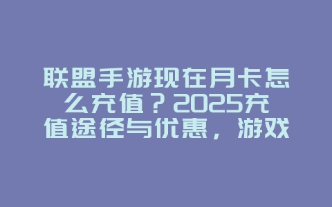 联盟手游现在月卡怎么充值？2025充值途径与优惠，游戏攻略_游戏资讯_36397绿色下载网