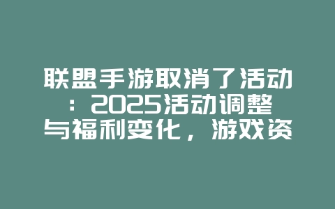 联盟手游取消了活动：2025活动调整与福利变化，游戏资讯_游戏资讯_36397绿色下载网