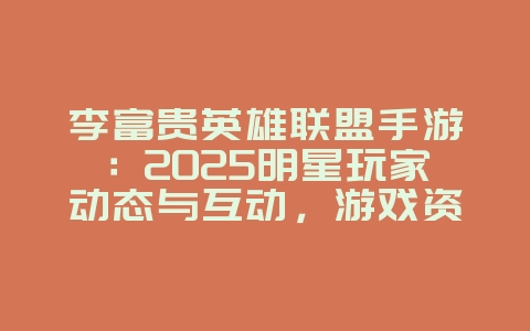 李富贵英雄联盟手游：2025明星玩家动态与互动，游戏资讯_游戏资讯_36397绿色下载网