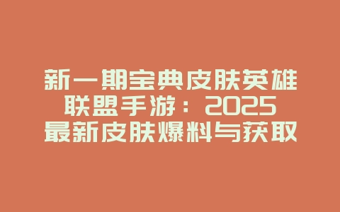 新一期宝典皮肤英雄联盟手游：2025最新皮肤爆料与获取，新游动态_游戏资讯_36397绿色下载网