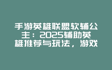 手游英雄联盟软辅公主：2025辅助英雄推荐与玩法，游戏攻略_游戏资讯_36397绿色下载网