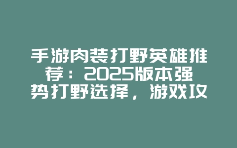 手游肉装打野英雄推荐：2025版本强势打野选择，游戏攻略_游戏资讯_36397绿色下载网