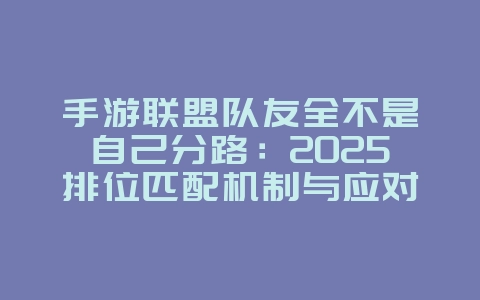 手游联盟队友全不是自己分路:2025排位匹配机制与应对,游戏攻略_游戏资讯_36397绿色下载网 手游联盟队友全不是自己分路:2025排位匹配机制与应对,游戏攻略_游戏资讯_36397绿色下载网