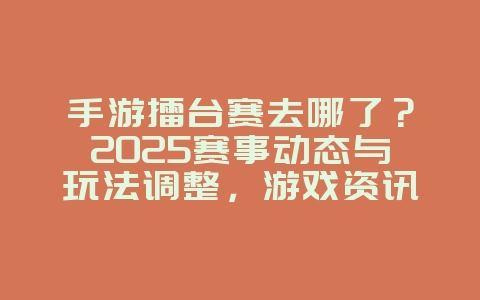 手游擂台赛去哪了？2025赛事动态与玩法调整，游戏资讯_游戏资讯_36397绿色下载网