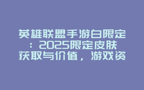 英雄联盟手游白限定:2025限定皮肤获取与价值,游戏资讯_游戏资讯_36397绿色下载网 英雄联盟手游白限定:2025限定皮肤获取与价值,游戏资讯_游戏资讯_36397绿色下载网