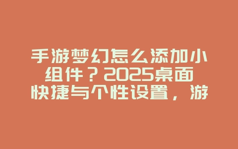 手游梦幻怎么添加小组件？2025桌面快捷与个性设置，游戏攻略_游戏资讯_36397绿色下载网