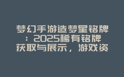梦幻手游造梦星铭牌：2025稀有铭牌获取与展示，游戏资讯_游戏资讯_36397绿色下载网