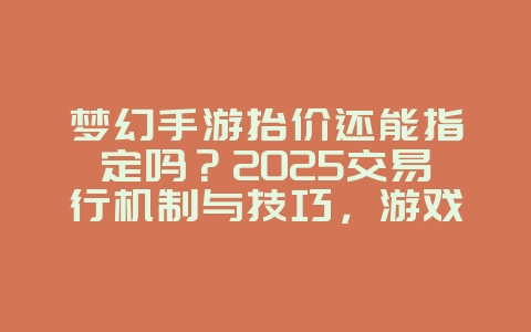 梦幻手游抬价还能指定吗?2025交易行机制与技巧,游戏攻略_游戏资讯_36397绿色下载网 梦幻手游抬价还能指定吗?2025交易行机制与技巧,游戏攻略_游戏资讯_36397绿色下载网