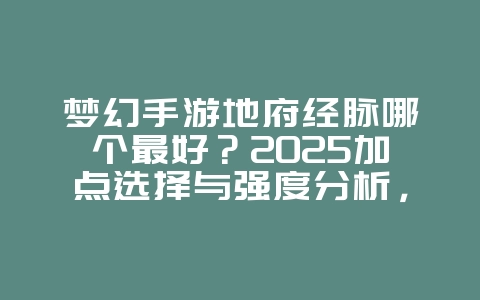梦幻手游地府经脉哪个最好?2025加点选择与强度分析,游戏攻略_游戏资讯_36397绿色下载网 梦幻手游地府经脉哪个最好?2025加点选择与强度分析,游戏攻略_游戏资讯_36397绿色下载网