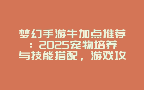 梦幻手游牛加点推荐：2025宠物培养与技能搭配，游戏攻略_游戏资讯_36397绿色下载网