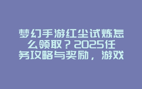 梦幻手游红尘试炼怎么领取?2025任务攻略与奖励,游戏攻略_游戏资讯_36397绿色下载网 梦幻手游红尘试炼怎么领取?2025任务攻略与奖励,游戏攻略_游戏资讯_36397绿色下载网