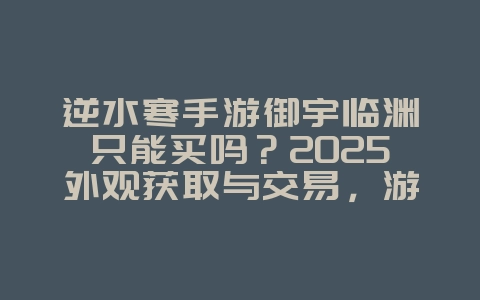 逆水寒手游御宇临渊只能买吗?2025外观获取与交易,游戏攻略_游戏资讯_36397绿色下载网 逆水寒手游御宇临渊只能买吗?2025外观获取与交易,游戏攻略_游戏资讯_36397绿色下载网