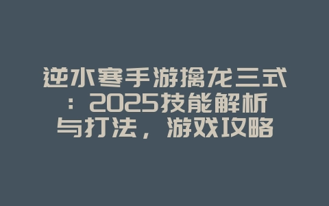 逆水寒手游擒龙三式：2025技能解析与打法，游戏攻略_游戏资讯_36397绿色下载网