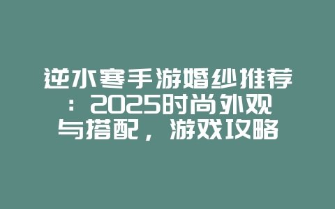 逆水寒手游婚纱推荐：2025时尚外观与搭配，游戏攻略_游戏资讯_36397绿色下载网