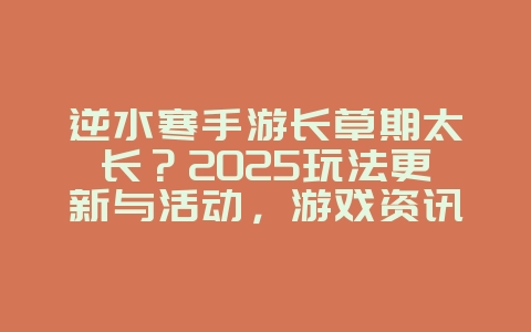 逆水寒手游长草期太长？2025玩法更新与活动，游戏资讯_游戏资讯_36397绿色下载网