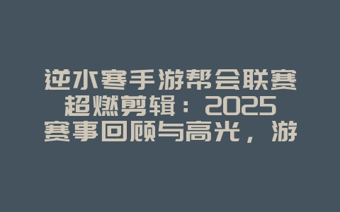 逆水寒手游帮会联赛超燃剪辑：2025赛事回顾与高光，游戏资讯_游戏资讯_36397绿色下载网