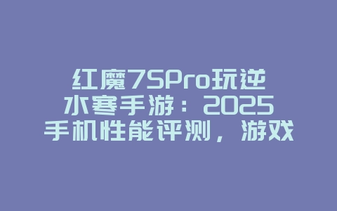 红魔7SPro玩逆水寒手游：2025手机性能评测，游戏资讯_游戏资讯_36397绿色下载网