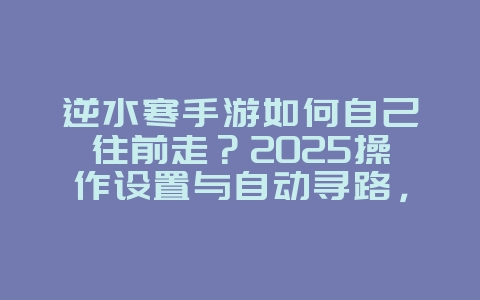 逆水寒手游如何自己往前走？2025操作设置与自动寻路，游戏攻略_游戏资讯_36397绿色下载网