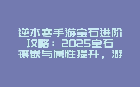 逆水寒手游宝石进阶攻略:2025宝石镶嵌与属性提升,游戏攻略_游戏资讯_36397绿色下载网 逆水寒手游宝石进阶攻略:2025宝石镶嵌与属性提升,游戏攻略_游戏资讯_36397绿色下载网
