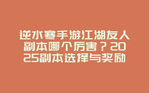 逆水寒手游江湖友人副本哪个厉害？2025副本选择与奖励，游戏攻略_游戏资讯_36397绿色下载网