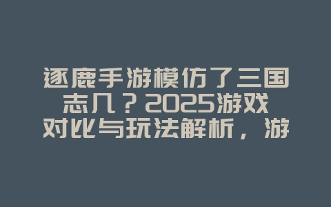 逐鹿手游模仿了三国志几?2025游戏对比与玩法解析,游戏资讯_游戏资讯_36397绿色下载网 逐鹿手游模仿了三国志几?2025游戏对比与玩法解析,游戏资讯_游戏资讯_36397绿色下载网